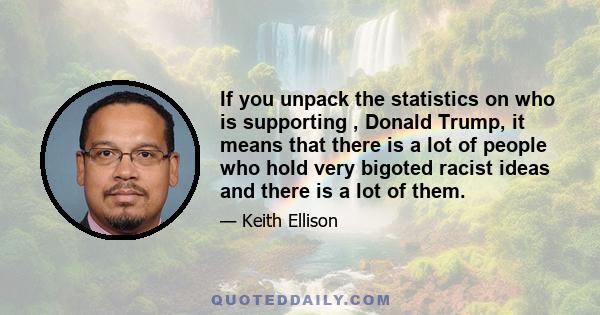 If you unpack the statistics on who is supporting , Donald Trump, it means that there is a lot of people who hold very bigoted racist ideas and there is a lot of them.