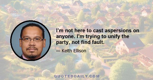 I'm not here to cast aspersions on anyone. I'm trying to unify the party, not find fault.