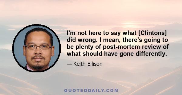 I'm not here to say what [Clintons] did wrong. I mean, there's going to be plenty of post-mortem review of what should have gone differently.
