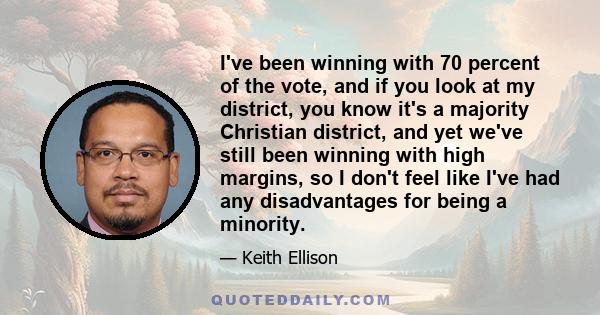 I've been winning with 70 percent of the vote, and if you look at my district, you know it's a majority Christian district, and yet we've still been winning with high margins, so I don't feel like I've had any