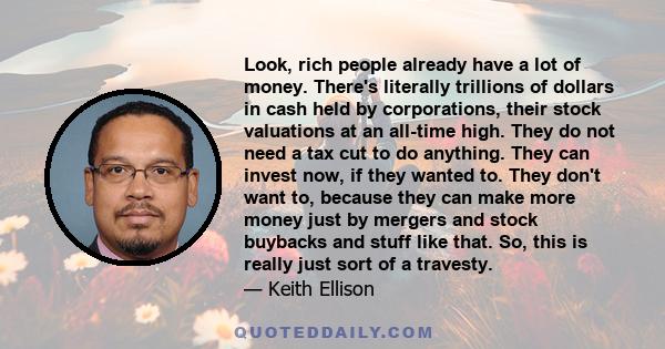 Look, rich people already have a lot of money. There's literally trillions of dollars in cash held by corporations, their stock valuations at an all-time high. They do not need a tax cut to do anything. They can invest