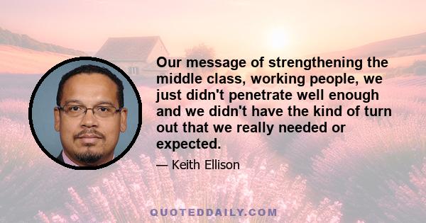 Our message of strengthening the middle class, working people, we just didn't penetrate well enough and we didn't have the kind of turn out that we really needed or expected.