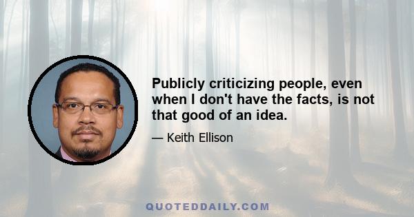 Publicly criticizing people, even when I don't have the facts, is not that good of an idea.