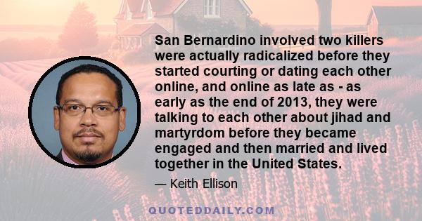 San Bernardino involved two killers were actually radicalized before they started courting or dating each other online, and online as late as - as early as the end of 2013, they were talking to each other about jihad