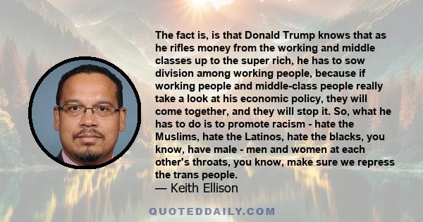 The fact is, is that Donald Trump knows that as he rifles money from the working and middle classes up to the super rich, he has to sow division among working people, because if working people and middle-class people