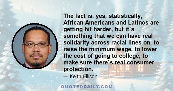 The fact is, yes, statistically, African Americans and Latinos are getting hit harder, but it`s something that we can have real solidarity across racial lines on, to raise the minimum wage, to lower the cost of going to 