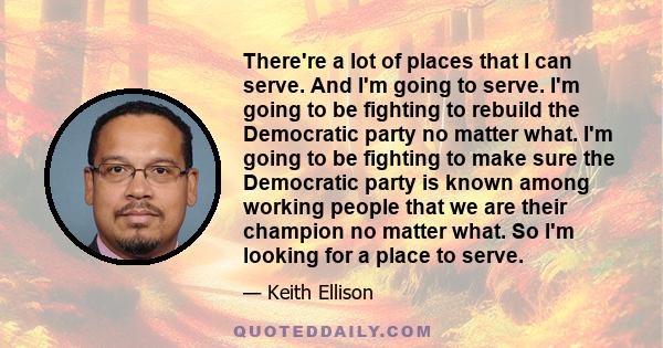 There're a lot of places that I can serve. And I'm going to serve. I'm going to be fighting to rebuild the Democratic party no matter what. I'm going to be fighting to make sure the Democratic party is known among