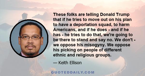 These folks are telling Donald Trump that if he tries to move out on his plan to have a deportation squad, to harm Americans, and if he does - and if he has - he tries to do that, we're going to be there to stand and