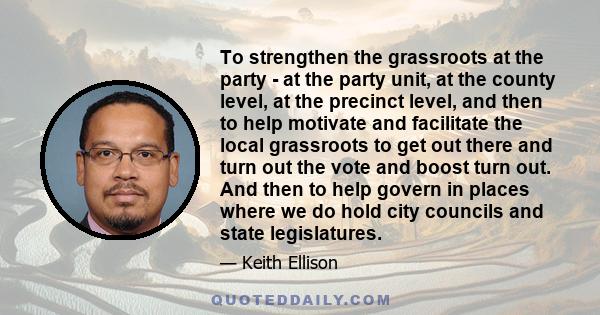 To strengthen the grassroots at the party - at the party unit, at the county level, at the precinct level, and then to help motivate and facilitate the local grassroots to get out there and turn out the vote and boost