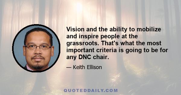 Vision and the ability to mobilize and inspire people at the grassroots. That's what the most important criteria is going to be for any DNC chair.