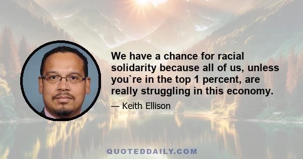 We have a chance for racial solidarity because all of us, unless you`re in the top 1 percent, are really struggling in this economy.