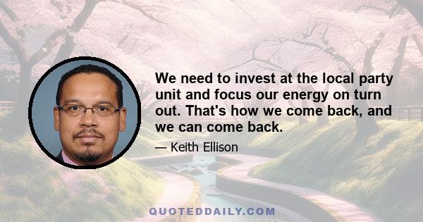 We need to invest at the local party unit and focus our energy on turn out. That's how we come back, and we can come back.