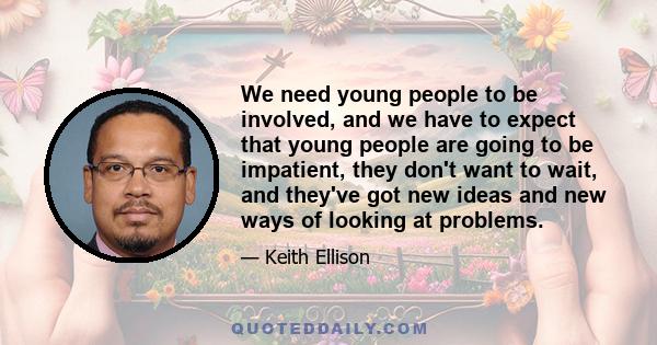 We need young people to be involved, and we have to expect that young people are going to be impatient, they don't want to wait, and they've got new ideas and new ways of looking at problems.