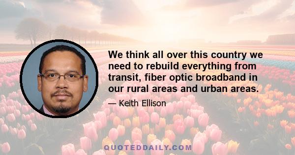 We think all over this country we need to rebuild everything from transit, fiber optic broadband in our rural areas and urban areas.