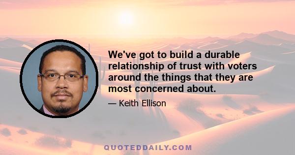 We've got to build a durable relationship of trust with voters around the things that they are most concerned about.