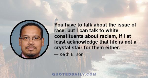 You have to talk about the issue of race, but I can talk to white constituents about racism, if I at least acknowledge that life is not a crystal stair for them either.