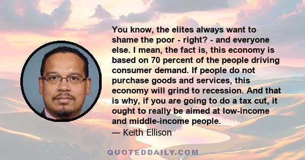 You know, the elites always want to shame the poor - right? - and everyone else. I mean, the fact is, this economy is based on 70 percent of the people driving consumer demand. If people do not purchase goods and