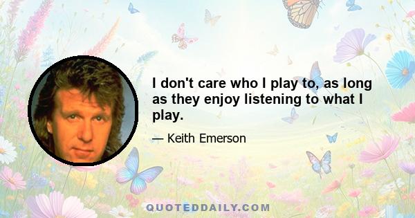 I don't care who I play to, as long as they enjoy listening to what I play.