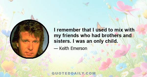 I remember that I used to mix with my friends who had brothers and sisters. I was an only child.