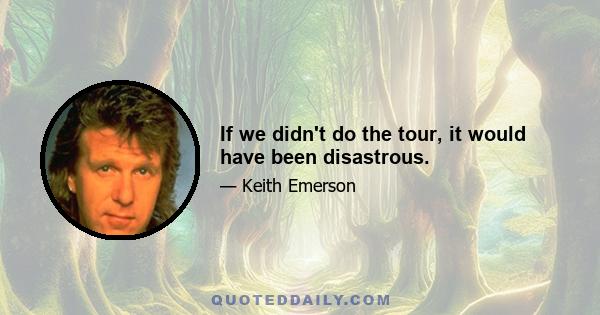 If we didn't do the tour, it would have been disastrous.