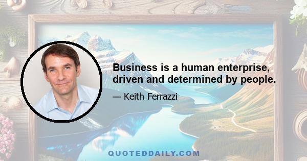 Business is a human enterprise, driven and determined by people.