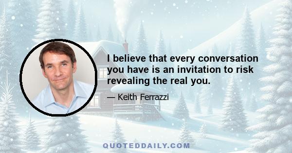 I believe that every conversation you have is an invitation to risk revealing the real you.