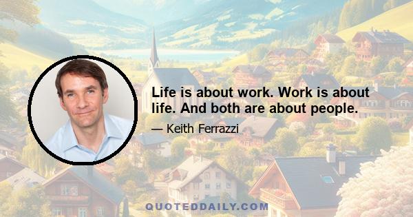 Life is about work. Work is about life. And both are about people.