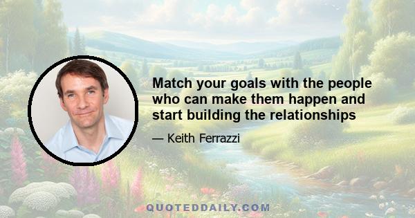 Match your goals with the people who can make them happen and start building the relationships