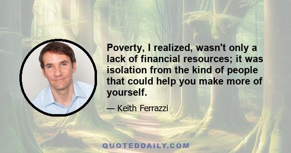 Poverty, I realized, wasn't only a lack of financial resources; it was isolation from the kind of people that could help you make more of yourself.