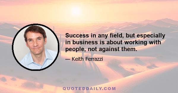 Success in any field, but especially in business is about working with people, not against them.