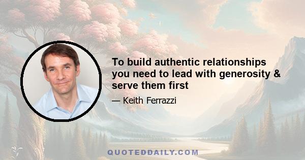 To build authentic relationships you need to lead with generosity & serve them first