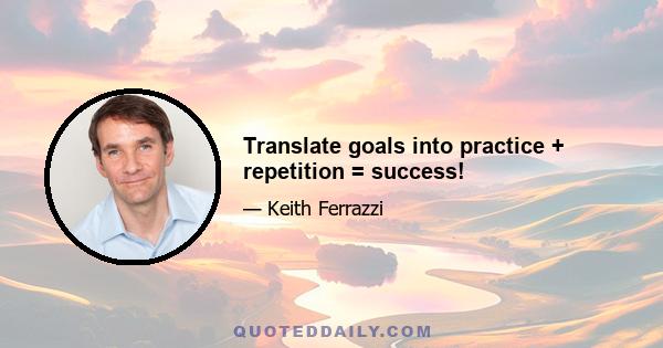 Translate goals into practice + repetition = success!