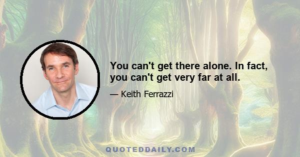 You can't get there alone. In fact, you can't get very far at all.