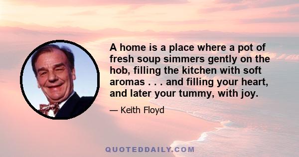 A home is a place where a pot of fresh soup simmers gently on the hob, filling the kitchen with soft aromas . . . and filling your heart, and later your tummy, with joy.