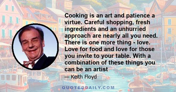 Cooking is an art and patience a virtue. Careful shopping, fresh ingredients and an unhurried approach are nearly all you need. There is one more thing - love. Love for food and love for those you invite to your table.