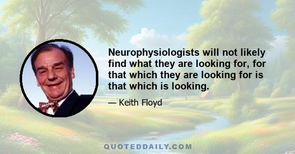 Neurophysiologists will not likely find what they are looking for, for that which they are looking for is that which is looking.