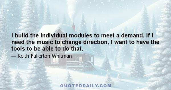 I build the individual modules to meet a demand. If I need the music to change direction, I want to have the tools to be able to do that.