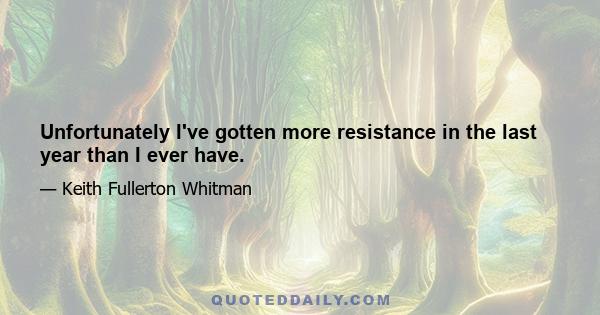 Unfortunately I've gotten more resistance in the last year than I ever have.