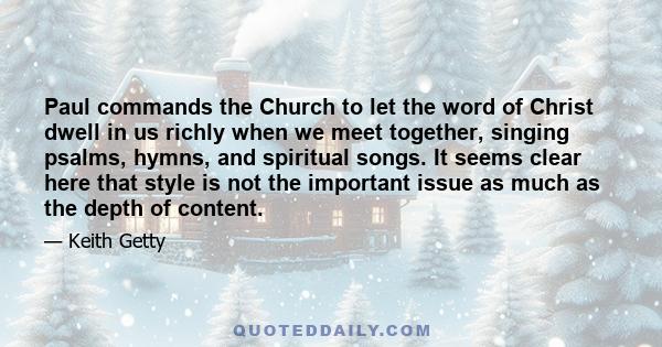 Paul commands the Church to let the word of Christ dwell in us richly when we meet together, singing psalms, hymns, and spiritual songs. It seems clear here that style is not the important issue as much as the depth of