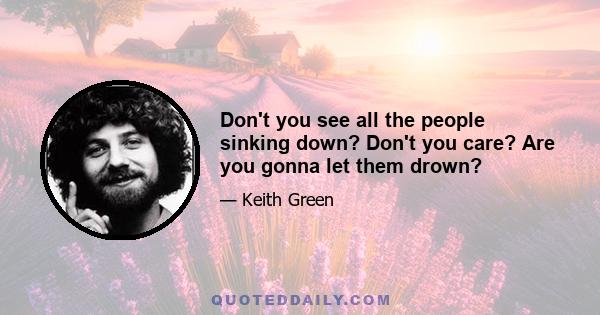 Don't you see all the people sinking down? Don't you care? Are you gonna let them drown?