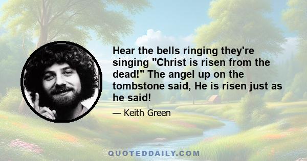 Hear the bells ringing they're singing Christ is risen from the dead! The angel up on the tombstone said, He is risen just as he said!