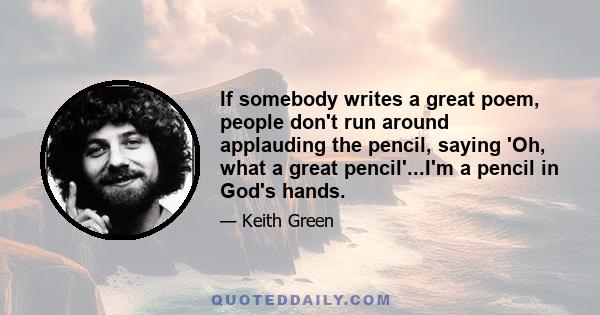 If somebody writes a great poem, people don't run around applauding the pencil, saying 'Oh, what a great pencil'...I'm a pencil in God's hands.