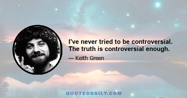 I've never tried to be controversial. The truth is controversial enough.