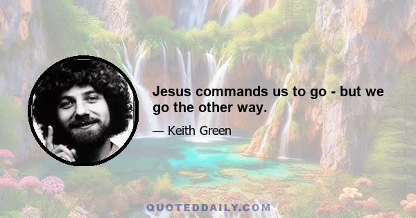 Jesus commands us to go - but we go the other way.