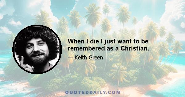 When I die I just want to be remembered as a Christian.