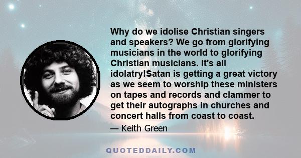 Why do we idolise Christian singers and speakers? We go from glorifying musicians in the world to glorifying Christian musicians. It's all idolatry!Satan is getting a great victory as we seem to worship these ministers