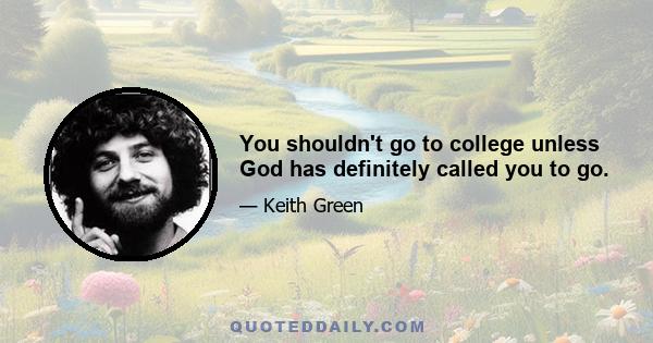 You shouldn't go to college unless God has definitely called you to go.