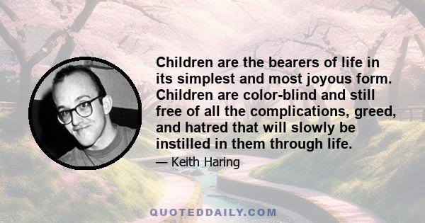 Children are the bearers of life in its simplest and most joyous form. Children are color-blind and still free of all the complications, greed, and hatred that will slowly be instilled in them through life.