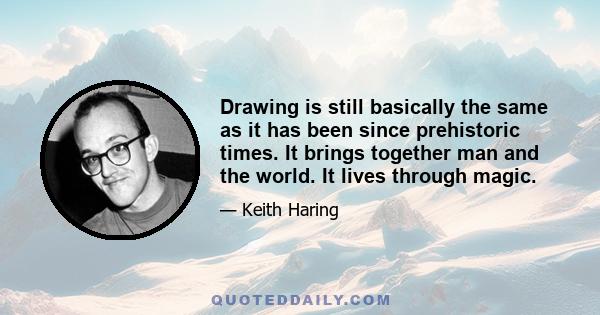 Drawing is still basically the same as it has been since prehistoric times. It brings together man and the world. It lives through magic.