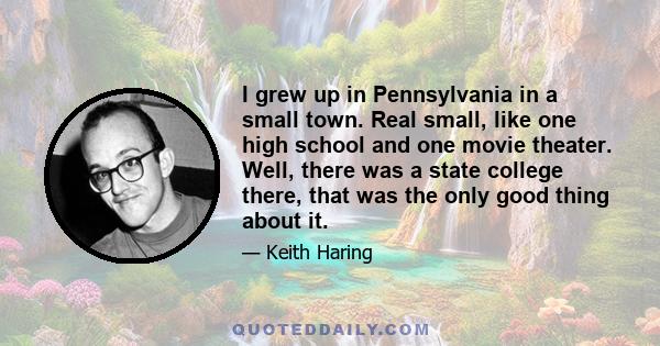 I grew up in Pennsylvania in a small town. Real small, like one high school and one movie theater. Well, there was a state college there, that was the only good thing about it.